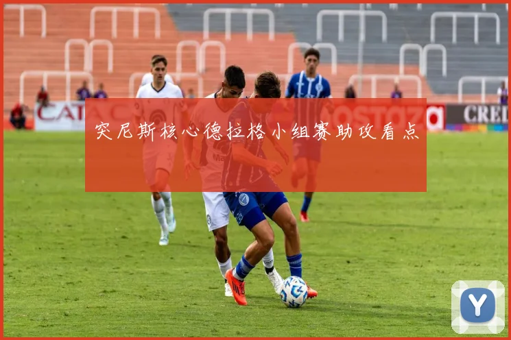 突尼斯核心德拉格小组赛助攻看点