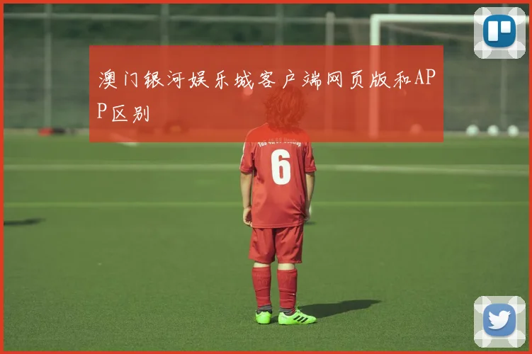 澳门银河娱乐城客户端网页版和APP区别