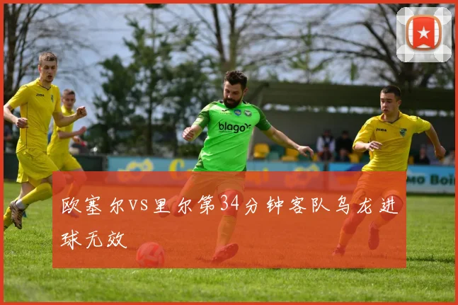欧塞尔vs里尔第34分钟客队乌龙进球无效