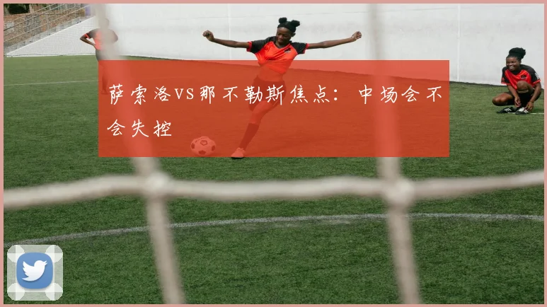 萨索洛vs那不勒斯焦点：中场会不会失控