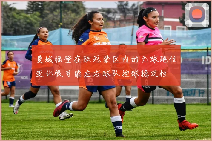 曼城福登在欧冠禁区内的无球跑位变化很可能左右球队控球稳定性