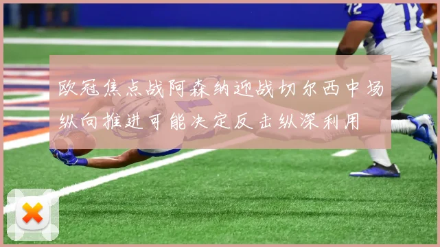 欧冠焦点战阿森纳迎战切尔西中场纵向推进可能决定反击纵深利用