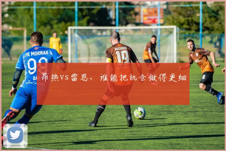 昂热vs雷恩，谁能把机会做得更细