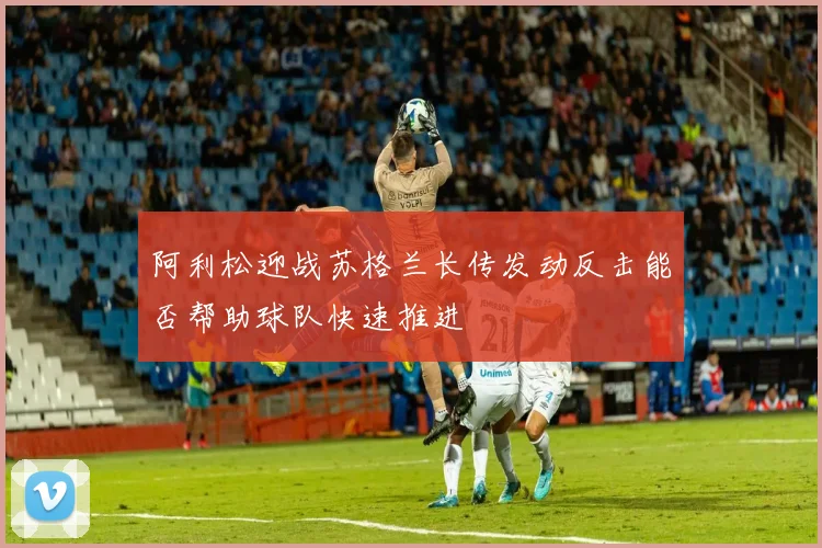 阿利松迎战苏格兰长传发动反击能否帮助球队快速推进
