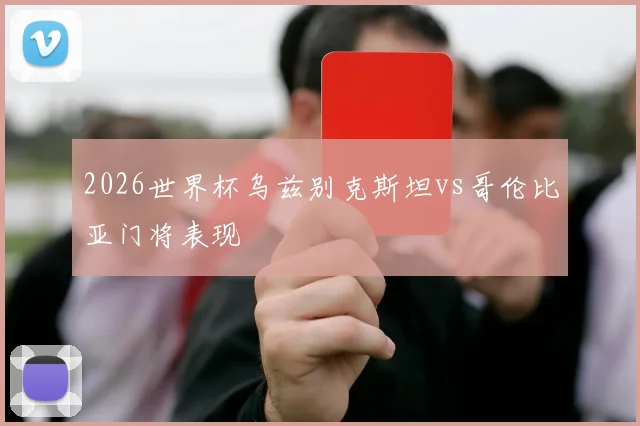 2026世界杯乌兹别克斯坦vs哥伦比亚门将表现