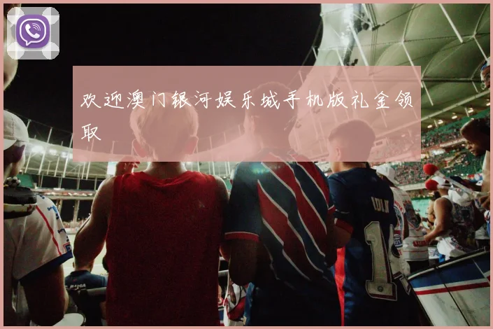 欢迎澳门银河娱乐城手机版礼金领取